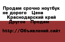 Продам срочно ноутбук не дорого › Цена ­ 15-20 - Краснодарский край Другое » Продам   